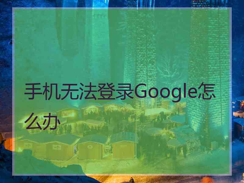 手机无法登录Google怎么办