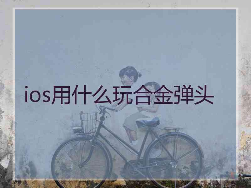 ios用什么玩合金弹头