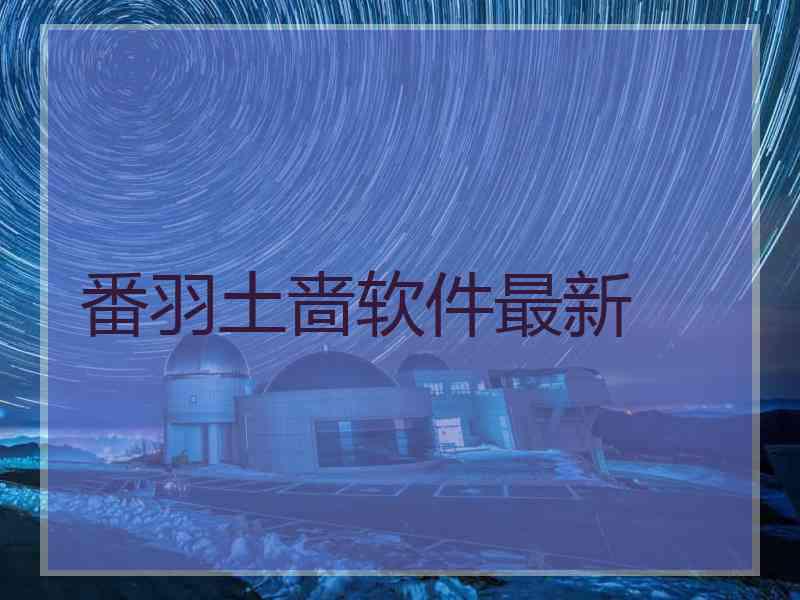 番羽土啬软件最新