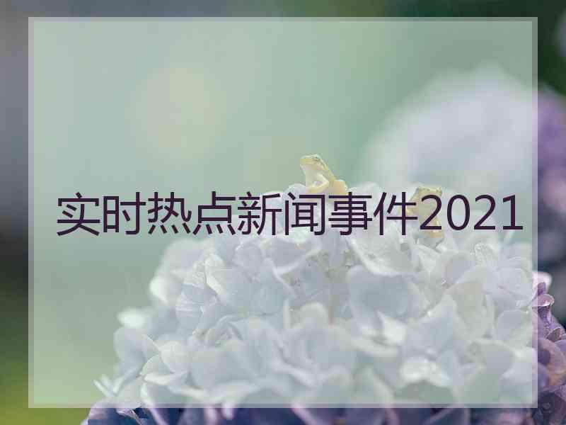 实时热点新闻事件2021