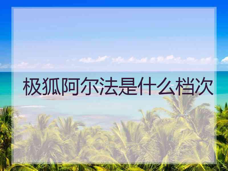极狐阿尔法是什么档次