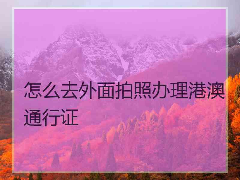 怎么去外面拍照办理港澳通行证