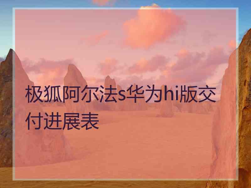 极狐阿尔法s华为hi版交付进展表