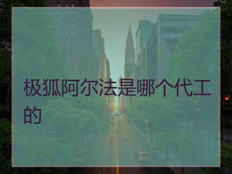 极狐阿尔法是哪个代工的