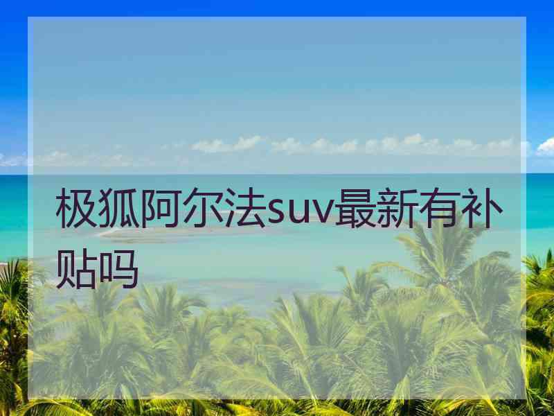 极狐阿尔法suv最新有补贴吗